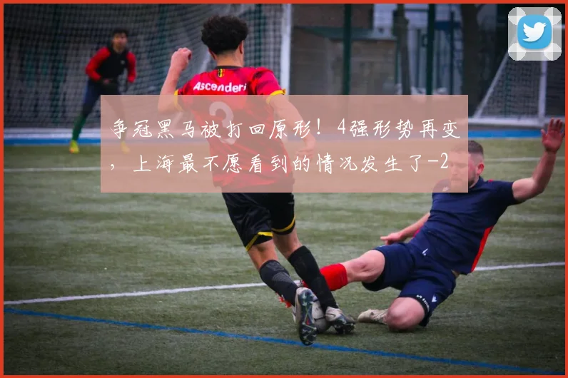 争冠黑马被打回原形！4强形势再变，上海最不愿看到的情况发生了