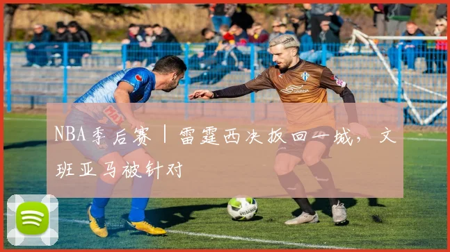NBA季后赛｜雷霆西决扳回一城，文班亚马被针对