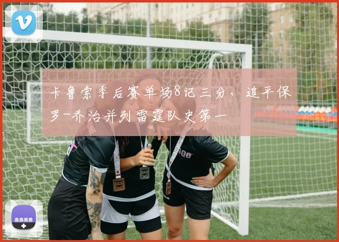 卡鲁索季后赛单场8记三分，追平保罗-乔治并列雷霆队史第一