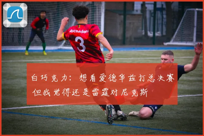 白巧克力：想看爱德华兹打总决赛 但我觉得还是雷霆对尼克斯