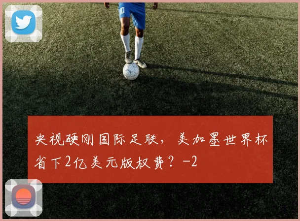 央视硬刚国际足联，美加墨世界杯省下2亿美元版权费？