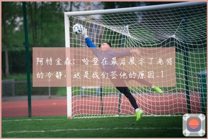 阿特金森：哈登在最后展示了老将的冷静，这是我们签他的原因_1