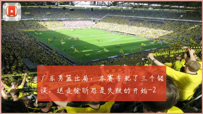 广东男篮出局，本赛季犯了三个错误，送走徐昕恐是失败的开始