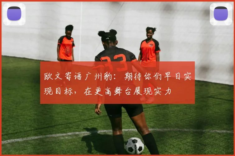 欧文寄语广州豹：期待你们早日实现目标，在更高舞台展现实力