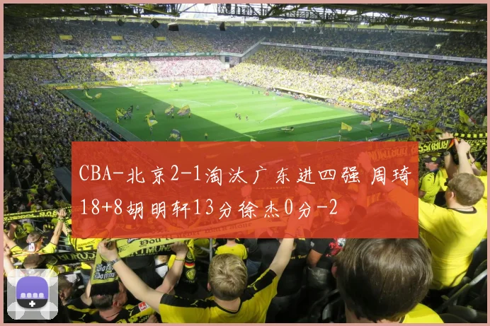 CBA-北京2-1淘汰广东进四强 周琦18+8胡明轩13分徐杰0分