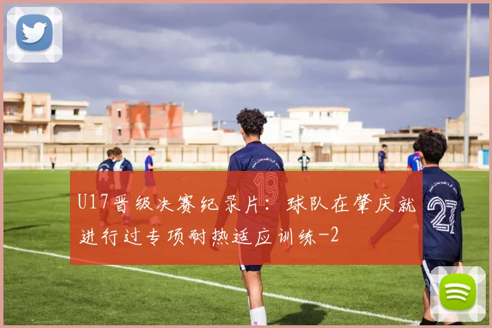 U17晋级决赛纪录片：球队在肇庆就进行过专项耐热适应训练