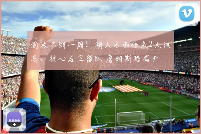 淘汰不到一周！湖人方面传来2大讯息，核心后卫留队 詹姆斯恐离开