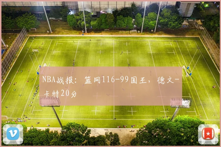 NBA战报：篮网116-99国王，德文-卡特20分