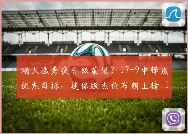 湖人选秀夜升级前场？17+9中锋成优先目标，迷你版杰伦布朗上榜_1